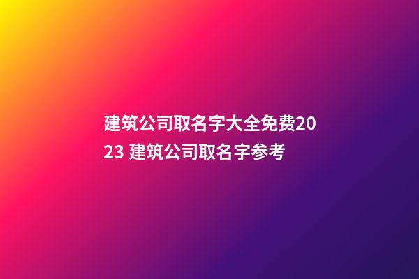 建筑公司取名字大全免费2023 建筑公司取名字参考-第1张-公司起名-玄机派